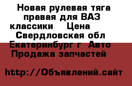 Новая рулевая тяга правая для ВАЗ “классики“ › Цена ­ 150 - Свердловская обл., Екатеринбург г. Авто » Продажа запчастей   